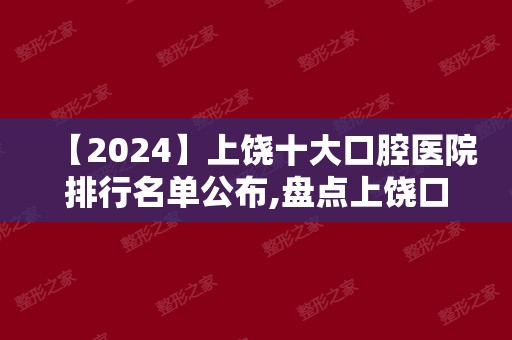 【2024】上饶十大口腔医院排行名单公布,盘点上饶口腔医院排名前10!