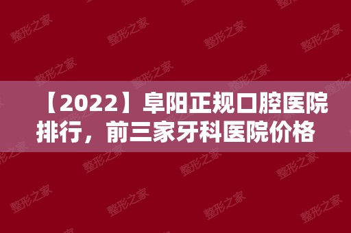 【2024】阜阳正规口腔医院排行，前三家牙科医院价格又好又便宜！