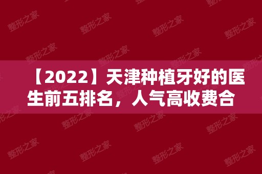 【2024】天津种植牙好的医生前五排名	，人气高收费合理值得来