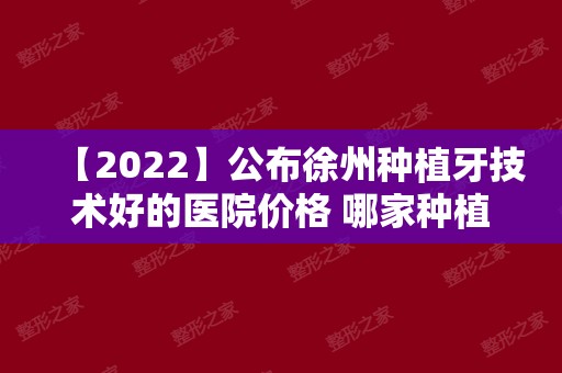 【2024】公布徐州种植牙技术好的医院价格 哪家种植牙便宜很明显