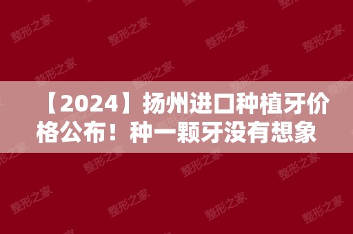 【2024】扬州进口种植牙价格公布！种一颗牙没有想象中的那么贵！