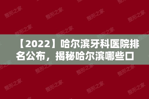 【2024】哈尔滨牙科医院排名公布，揭秘哈尔滨哪些口腔医院便宜又好！