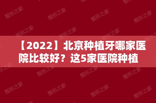 【2024】北京种植牙哪家医院比较好？这5家医院种植牙好价格合理