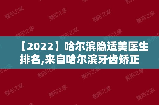 【2024】哈尔滨隐适美医生排名,来自哈尔滨牙齿矫正排行的正规私立医院