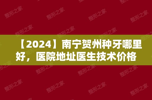 【2024】南宁贺州种牙哪里好，医院地址医生技术价格详情首公开