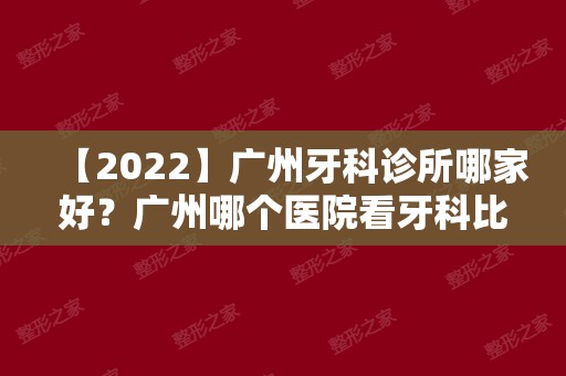 【2024】广州牙科诊所哪家好？广州哪个医院看牙科比较好？
