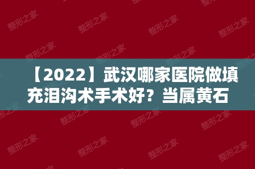 【2024】武汉哪家医院做填充泪沟术手术好？当属黄石市中心医院整形外科、叶子、立美