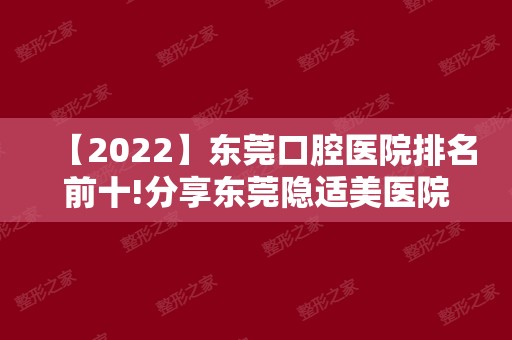 【2024】东莞口腔医院排名前十!分享东莞隐适美医院排名榜单