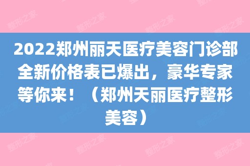 2022郑州丽天医疗美容门诊部全新价格表已爆出,豪华专家等你来!